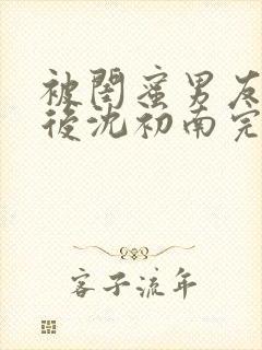 被闺蜜男友认错后沈初南完结版