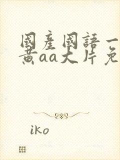 国产国语一级特黄aa大片免费