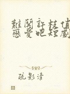 难哄许枝俏谈个恋爱吧短剧全集