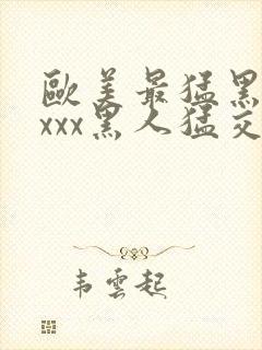 欧美最猛黑人xxxx黑人猛交|2021