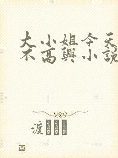 大小姐今天怎么不高兴小说免费阅读