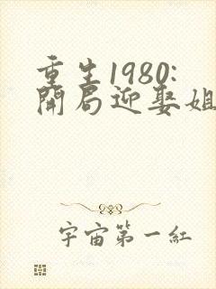 重生1980:开局迎娶姐姐闺蜜大结局