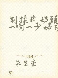 别揉我奶头~嗯~啊~少妇视频