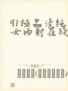 91极品清纯美女内射在线播放