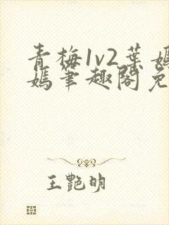 青梅1v2叶嫣嫣笔趣阁免费阅读
