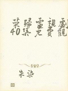 荣归电视剧全集40集免费观看