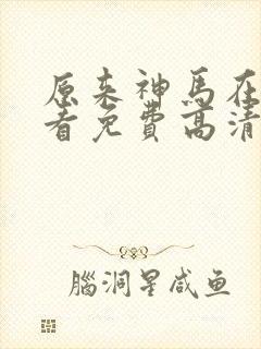 原来神马在线观看免费高清完整版