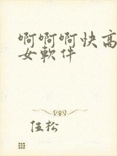 啊啊啊快高潮了女软件