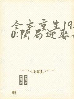 全本重生1980:开局迎娶姐姐闺蜜