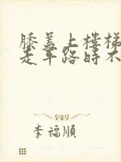 膝盖上楼梯时疼走平路时不疼怎么回事