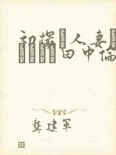初撮り人妻ドキュメント田中伦代