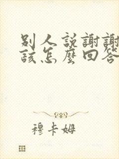 别人说谢谢你应该怎么回答高情商