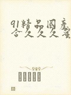 91精品国产综合久久久蜜臀的特点