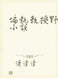 偏执教授野又撩小说