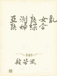 亚洲熟女乱熟乱熟妇综合