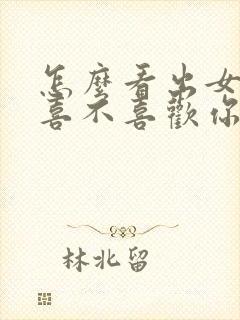 怎么看出女孩子喜不喜欢你