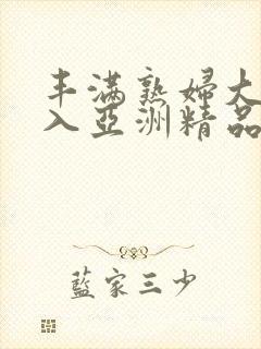 丰满熟妇大力进入亚洲精品封面