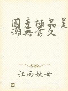 国产极品美女高潮无套久