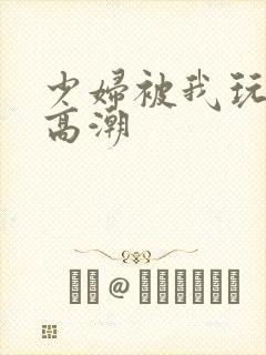 少妇被我玩到了高潮