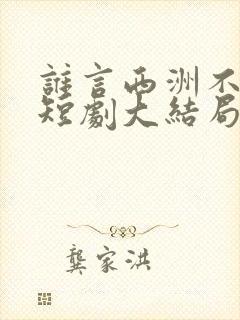 谁言西洲不知意短剧大结局