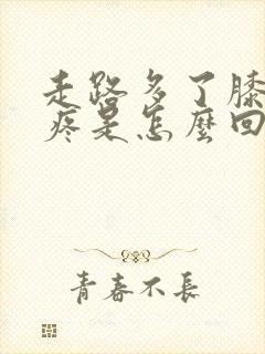 走路多了膝盖肿疼是怎么回事