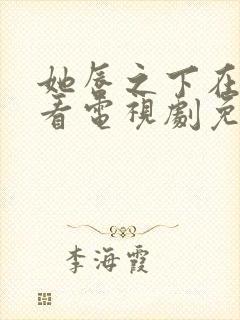 她唇之下在线观看电视剧免费高清全集她