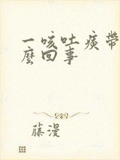 一咳吐痰带血怎么回事