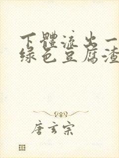 下体流出一大坨绿色豆腐渣严不严重