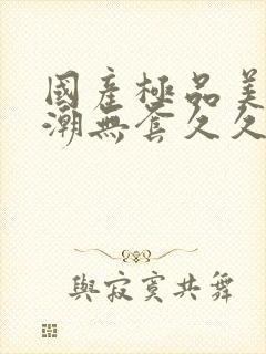 国产极品美女高潮无套久久久