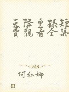 天降皇孙短剧免费观看全集下载