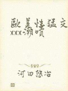 欧美性猛交xxxxx潮喷