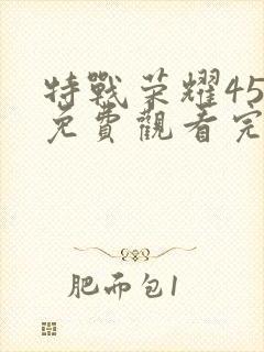 特战荣耀45集免费观看完整版高清