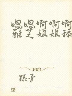 嗯嗯啊啊啊啊,雅芝姐姐舔的太舒服了