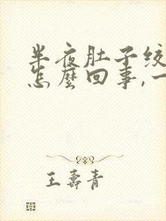 半夜肚子绞痛是怎么回事,一阵一阵的胀疼