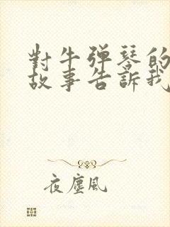 对牛弹琴的寓言故事告诉我们什么样的道理