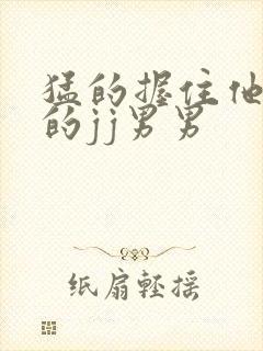 猛的握住他勃起的jj男男