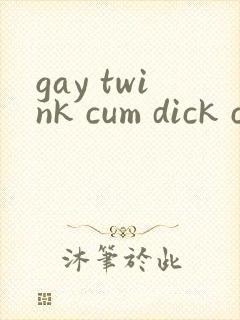 gay twink cum dick cock