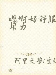 嗯啊好舒服嗯啊用力