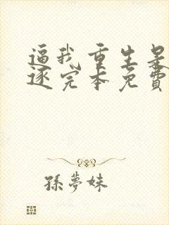 逼我重生是吧程逐完本免费阅读