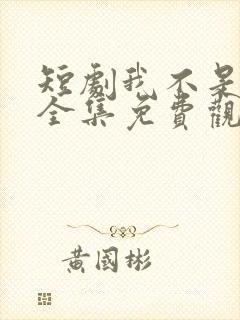 短剧我不是你爹全集免费观看高清