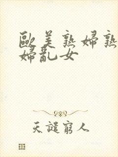 欧美熟妇熟女乱妇乱女