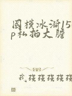 国模冰漪150p私拍大胆