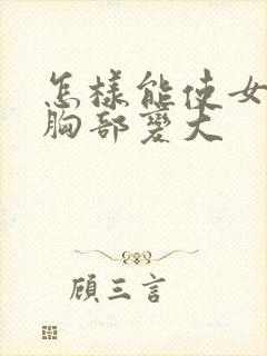 怎样能使女人的胸部变大