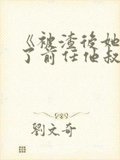 《被渣后她嫁给了前任他叔》