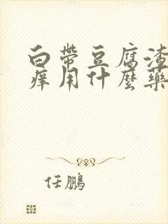 白带豆腐渣状瘙痒用什么药比较好封面