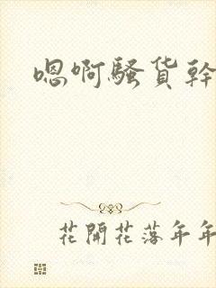 嗯啊骚货干死你