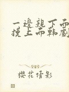 一边亲下面一边摸上面韩剧