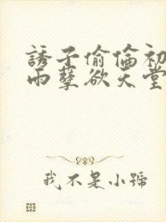 诱子偷伦初尝云雨孽欲天堂最新章节