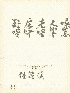 卧床老人嗓子呼噜呼噜响怎么回事?