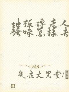 地板砖老人的尿骚味怎样去除